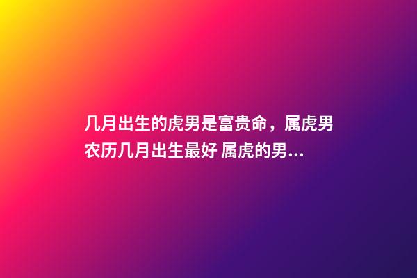 几月出生的虎男是富贵命，属虎男农历几月出生最好 属虎的男孩子几月出生最好，属虎的几月份出生好-第1张-观点-玄机派